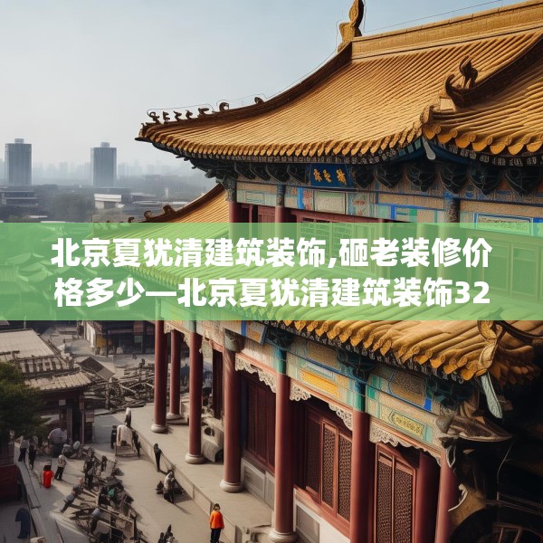 北京夏犹清建筑装饰,砸老装修价格多少—北京夏犹清建筑装饰327.a203b204c207fgy.214uyk