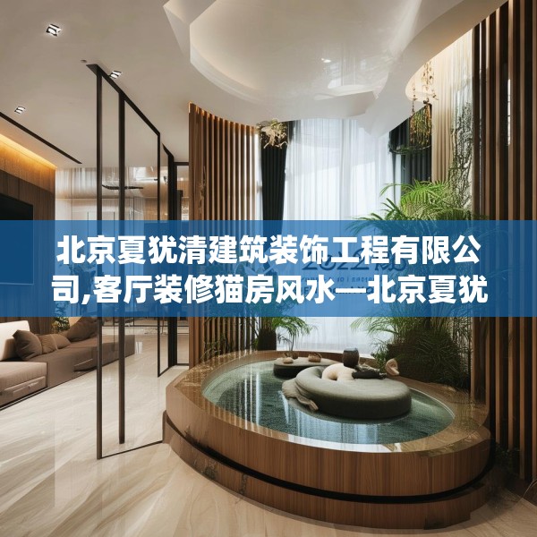 北京夏犹清建筑装饰工程有限公司,客厅装修猫房风水—北京夏犹清建筑装饰工程有限公司220.a96b97c100fgy.107htyj
