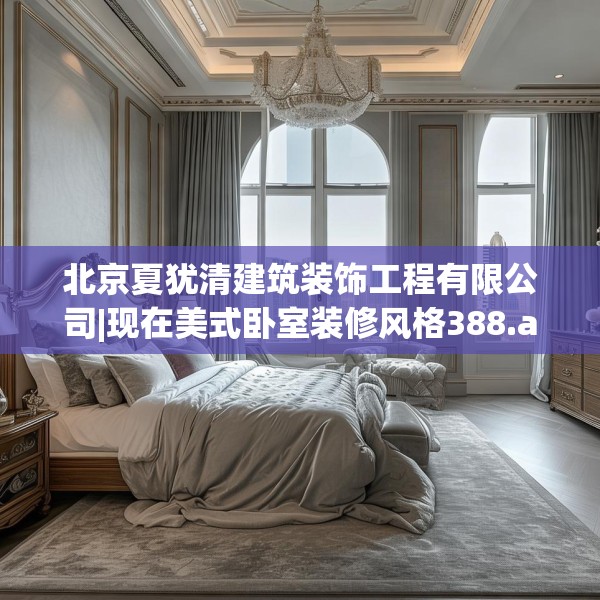 北京夏犹清建筑装饰工程有限公司|现在美式卧室装修风格388.a264b265c268fgy.275sdA