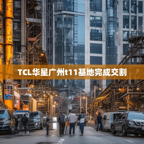 TCL华星广州t11基地完成交割