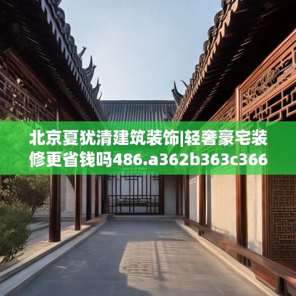 北京夏犹清建筑装饰|轻奢豪宅装修更省钱吗486.a362b363c366fgy.373nbn