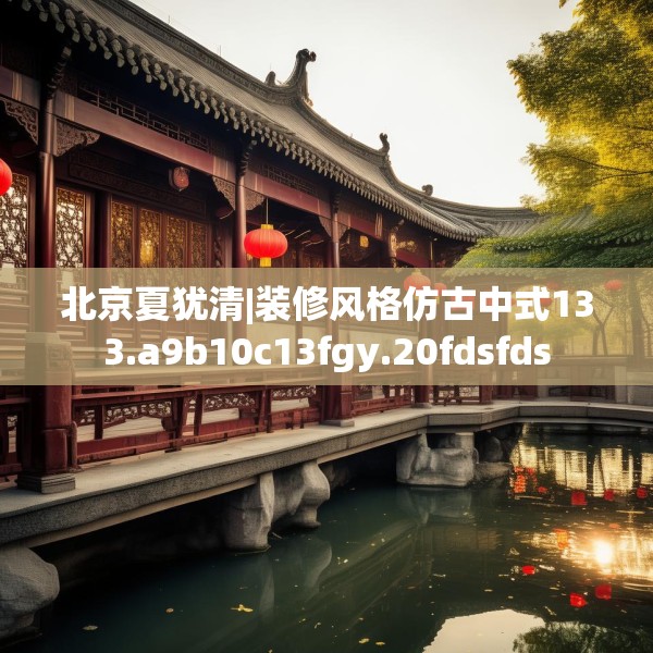 北京夏犹清|装修风格仿古中式133.a9b10c13fgy.20fdsfds
