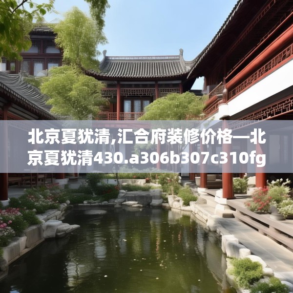 北京夏犹清,汇合府装修价格—北京夏犹清430.a306b307c310fgy.317dewqe