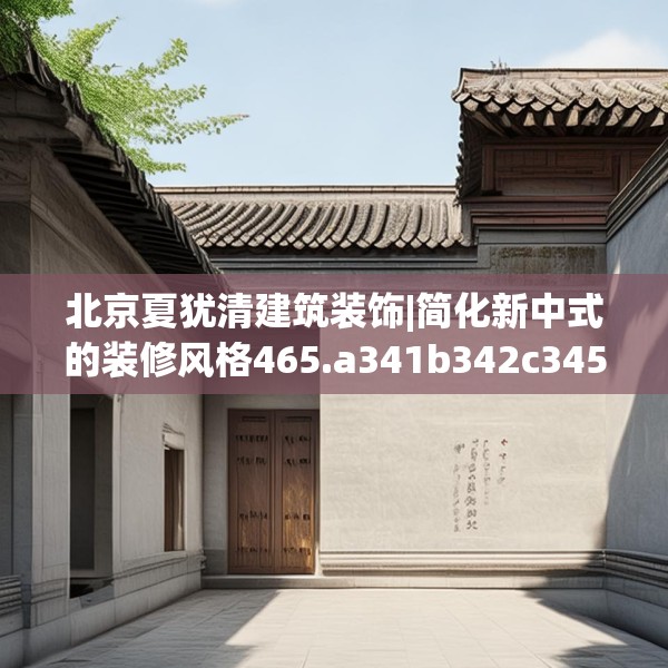 北京夏犹清建筑装饰|简化新中式的装修风格465.a341b342c345fgy.352fhsg