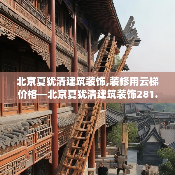 北京夏犹清建筑装饰,装修用云梯价格—北京夏犹清建筑装饰281.a157b158c161fgy.168cvcx