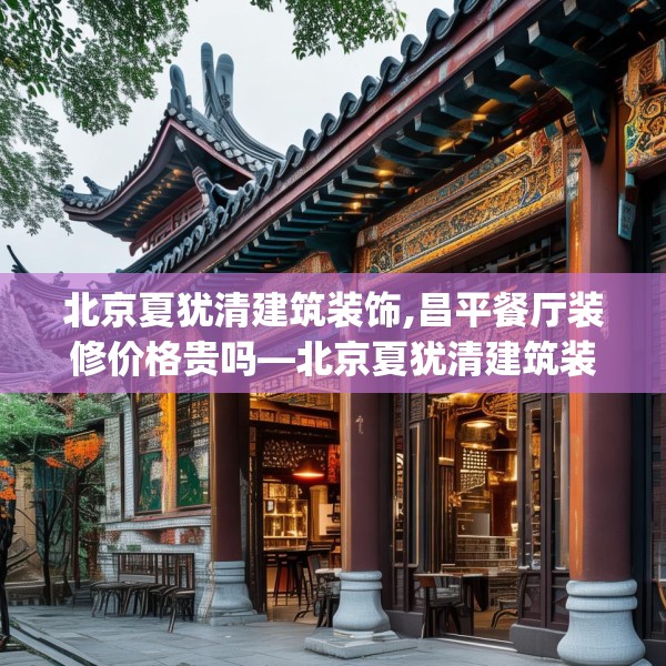 北京夏犹清建筑装饰,昌平餐厅装修价格贵吗—北京夏犹清建筑装饰309.a185b186c189fgy.196uyk