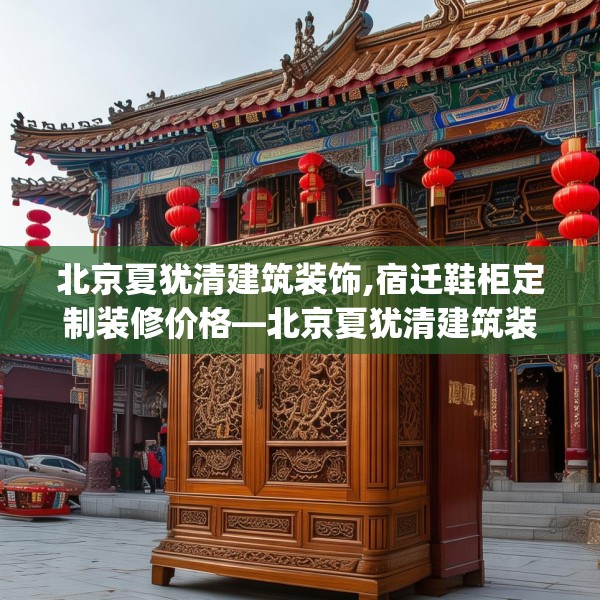 北京夏犹清建筑装饰,宿迁鞋柜定制装修价格—北京夏犹清建筑装饰618.a494b495c498fgy.505dsfds