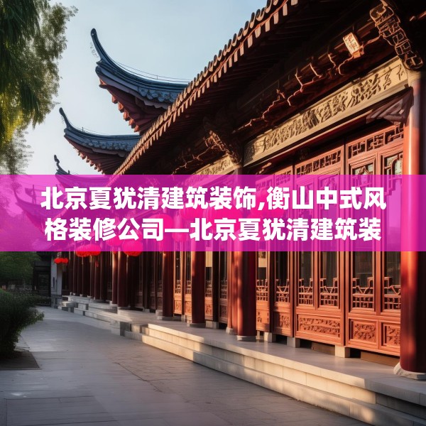 北京夏犹清建筑装饰,衡山中式风格装修公司—北京夏犹清建筑装饰164.a40b41c44fgy.5176682