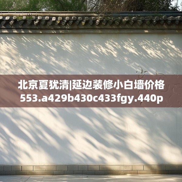 北京夏犹清|延边装修小白墙价格553.a429b430c433fgy.440poiy