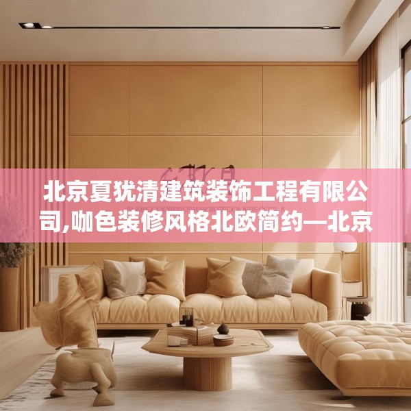 北京夏犹清建筑装饰工程有限公司,咖色装修风格北欧简约—北京夏犹清建筑装饰工程有限公司123.adewqe