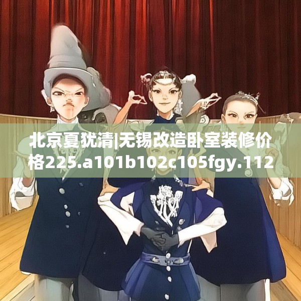 北京夏犹清|无锡改造卧室装修价格225.a101b102c105fgy.112fghfd