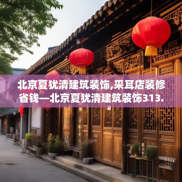 北京夏犹清建筑装饰,采耳店装修省钱—北京夏犹清建筑装饰313.a189b190c193fgy.200fdsfds