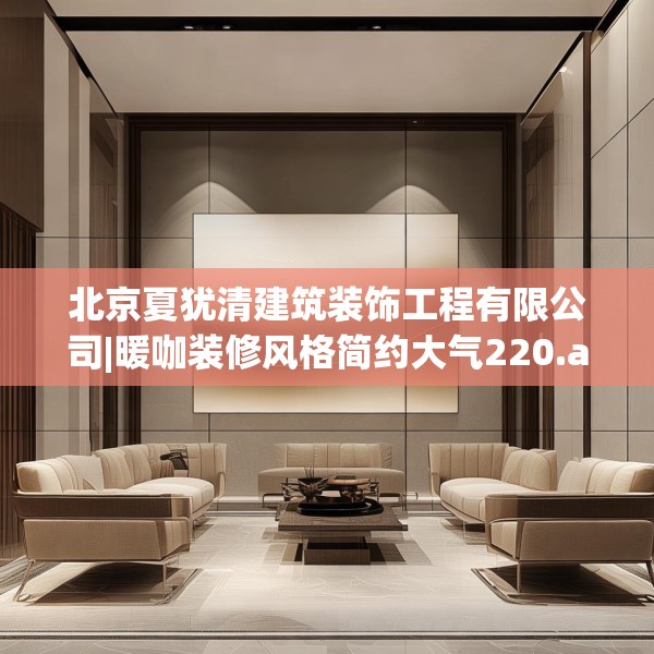 北京夏犹清建筑装饰工程有限公司|暖咖装修风格简约大气220.a96b97c100fgy.107htyj