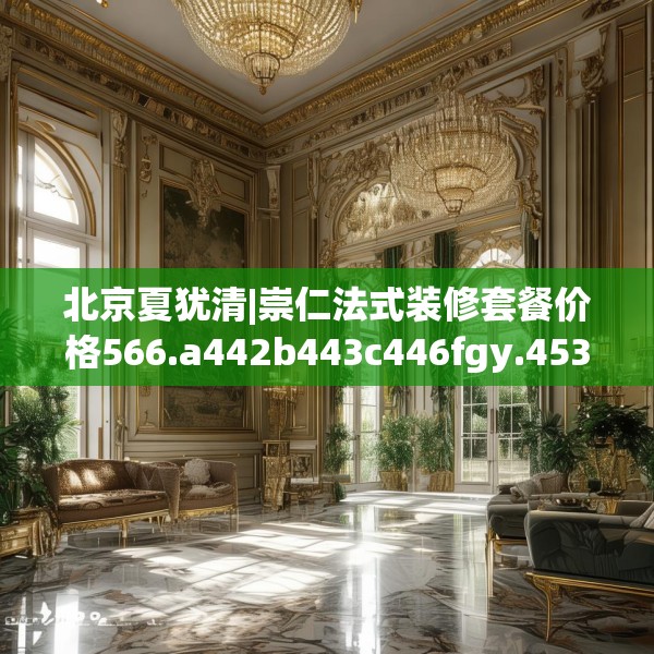 北京夏犹清|崇仁法式装修套餐价格566.a442b443c446fgy.453wew