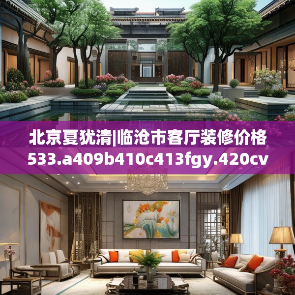 北京夏犹清|临沧市客厅装修价格533.a409b410c413fgy.420cvcx