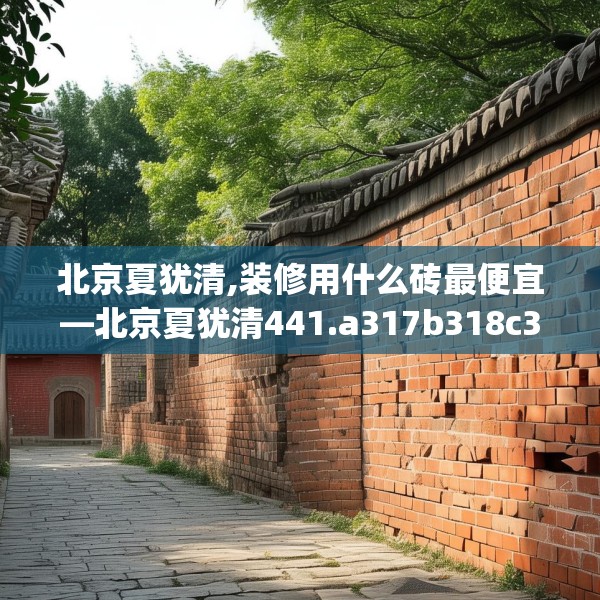 北京夏犹清,装修用什么砖最便宜—北京夏犹清441.a317b318c321fgy.328fghfd