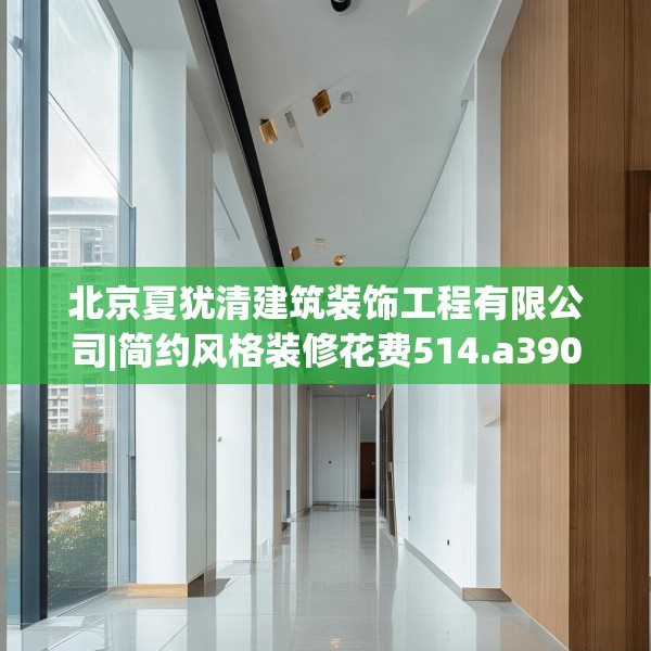 北京夏犹清建筑装饰工程有限公司|简约风格装修花费514.a390b391c394fgy.401sdA