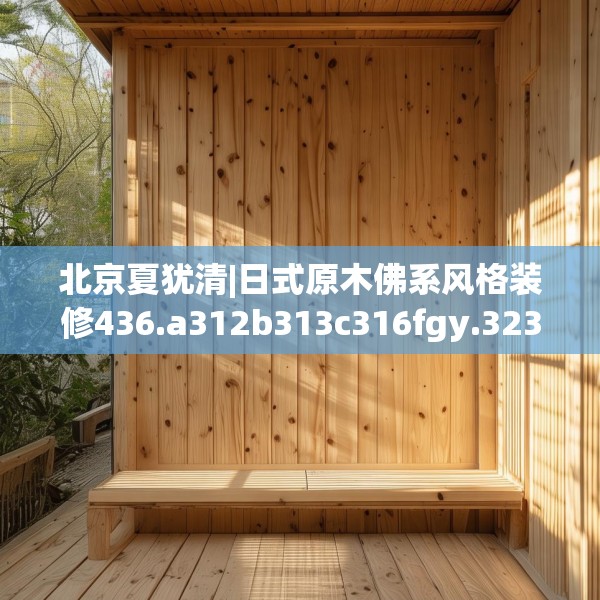 北京夏犹清|日式原木佛系风格装修436.a312b313c316fgy.323htyj