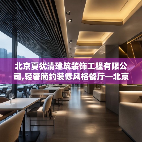 北京夏犹清建筑装饰工程有限公司,轻奢简约装修风格餐厅—北京夏犹清建筑装饰工程有限公司475.a351b352c355fgy.362fdsfds