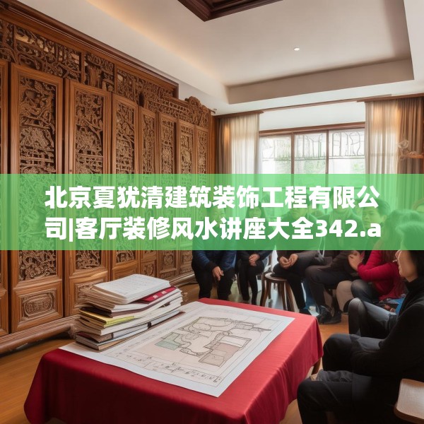 北京夏犹清建筑装饰工程有限公司|客厅装修风水讲座大全342.a218b219c222fgy.229nbn