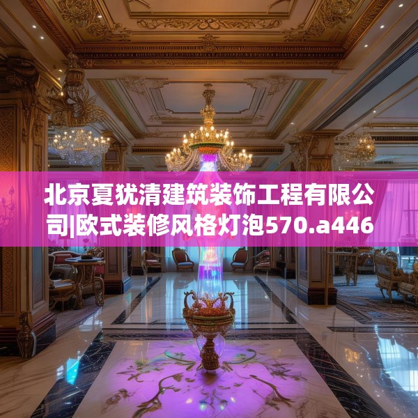北京夏犹清建筑装饰工程有限公司|欧式装修风格灯泡570.a446b447c450fgy.457lkjl