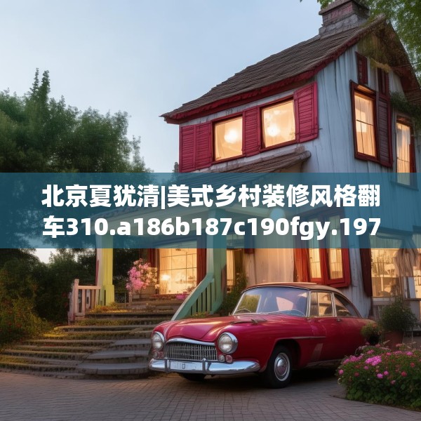 北京夏犹清|美式乡村装修风格翻车310.a186b187c190fgy.197htyj