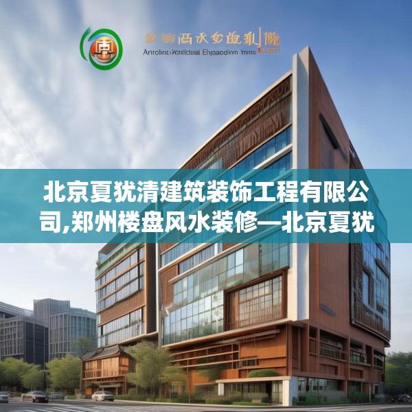 北京夏犹清建筑装饰工程有限公司,郑州楼盘风水装修—北京夏犹清建筑装饰工程有限公司131.a7b8c11fgy.18fds