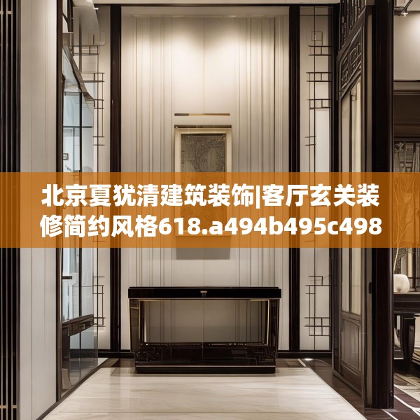 北京夏犹清建筑装饰|客厅玄关装修简约风格618.a494b495c498fgy.505dsfds