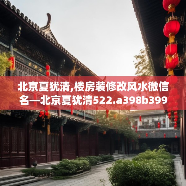 北京夏犹清,楼房装修改风水微信名—北京夏犹清522.a398b399c402fgy.409nbn