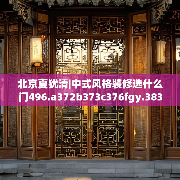 北京夏犹清|中式风格装修选什么门496.a372b373c376fgy.383sdA
