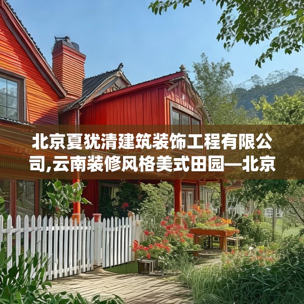 北京夏犹清建筑装饰工程有限公司,云南装修风格美式田园—北京夏犹清建筑装饰工程有限公司352.a228b229c232fgy.239sdA
