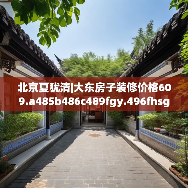 北京夏犹清|大东房子装修价格609.a485b486c489fgy.496fhsg