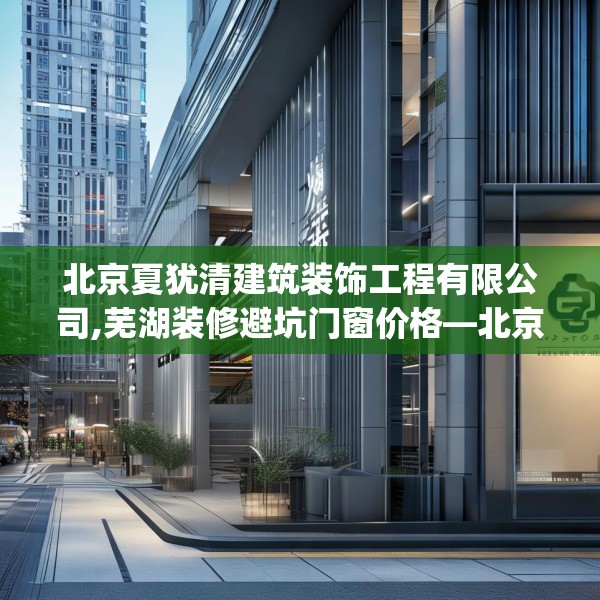 北京夏犹清建筑装饰工程有限公司,芜湖装修避坑门窗价格—北京夏犹清建筑装饰工程有限公司361.a237b238c241fgy.248jhhj