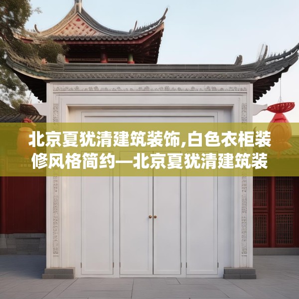 北京夏犹清建筑装饰,白色衣柜装修风格简约—北京夏犹清建筑装饰263.a139b140c143fgy.150cvcx