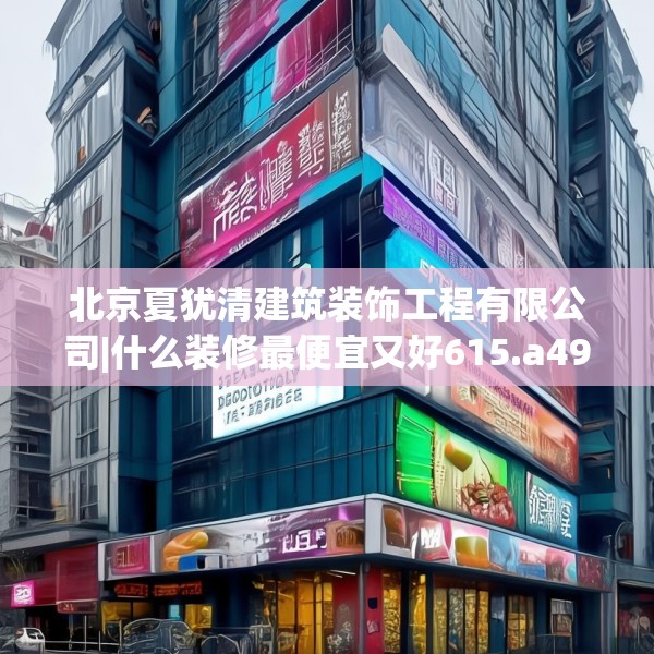 北京夏犹清建筑装饰工程有限公司|什么装修最便宜又好615.a491b492c495fgy.502uyk