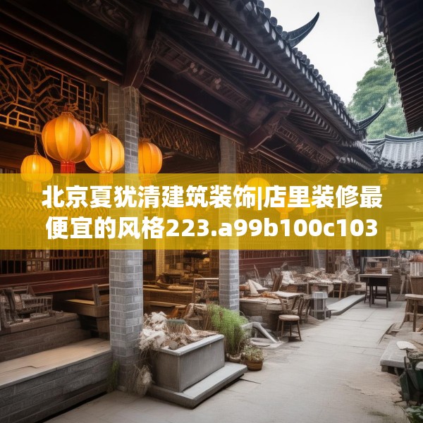 北京夏犹清建筑装饰|店里装修最便宜的风格223.a99b100c103fgy.110fdsfds