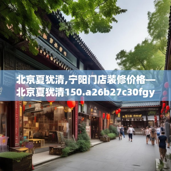 北京夏犹清,宁阳门店装修价格—北京夏犹清150.a26b27c30fgy.37dsfds
