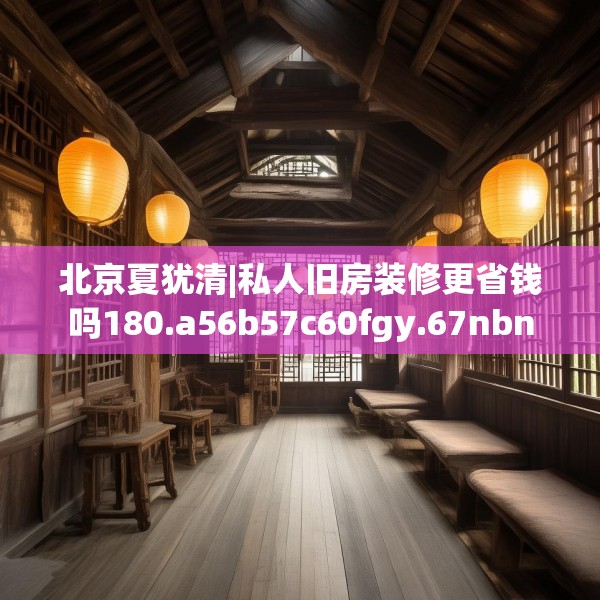 北京夏犹清|私人旧房装修更省钱吗180.a56b57c60fgy.67nbn