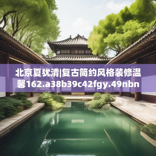 北京夏犹清|复古简约风格装修温馨162.a38b39c42fgy.49nbn