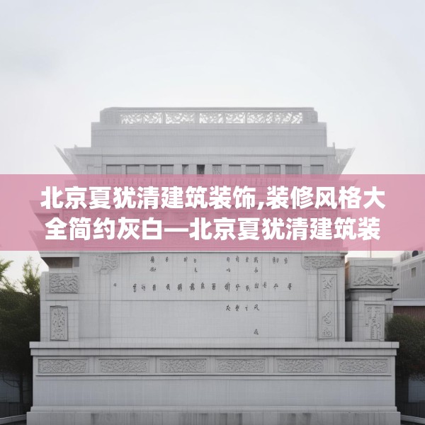 北京夏犹清建筑装饰,装修风格大全简约灰白—北京夏犹清建筑装饰256.a132b133c136fgy.143htyj