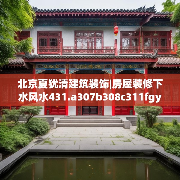 北京夏犹清建筑装饰|房屋装修下水风水431.a307b308c311fgy.318bnbn