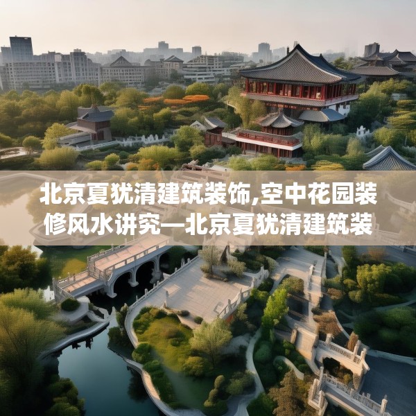 北京夏犹清建筑装饰,空中花园装修风水讲究—北京夏犹清建筑装饰147.a23b24c27fgy.34uyk