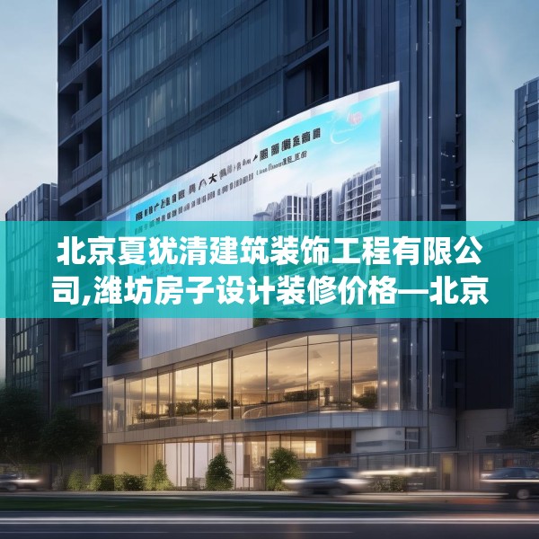 北京夏犹清建筑装饰工程有限公司,潍坊房子设计装修价格—北京夏犹清建筑装饰工程有限公司385.a261b262c265fgy.272fdsfds