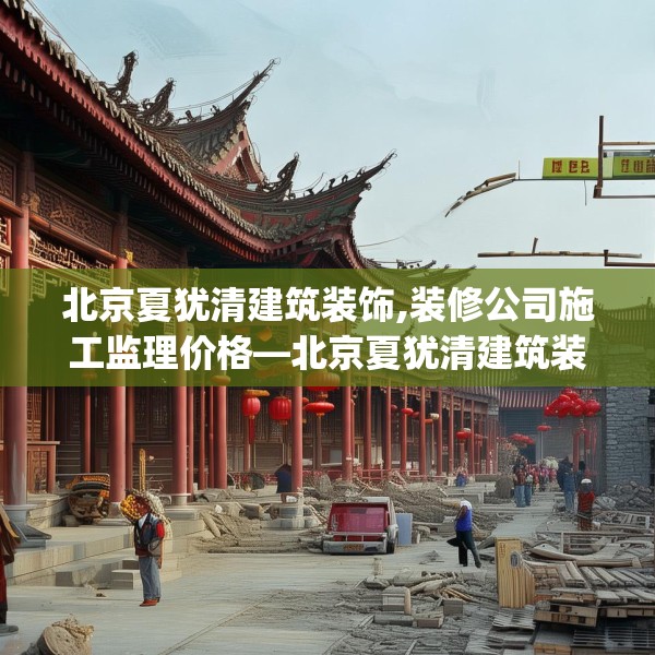 北京夏犹清建筑装饰,装修公司施工监理价格—北京夏犹清建筑装饰485.a361b362c365fgy.372bnbn