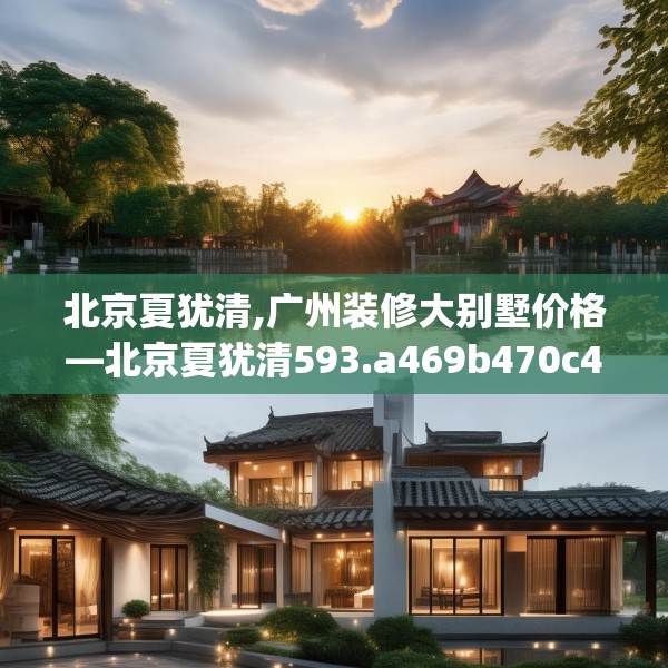 北京夏犹清,广州装修大别墅价格—北京夏犹清593.a469b470c473fgy.480bnbn