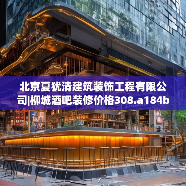 北京夏犹清建筑装饰工程有限公司|柳城酒吧装修价格308.a184b185c188fgy.19576674