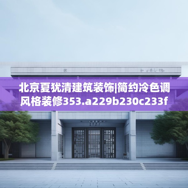 北京夏犹清建筑装饰|简约冷色调风格装修353.a229b230c233fgy.240cvcx