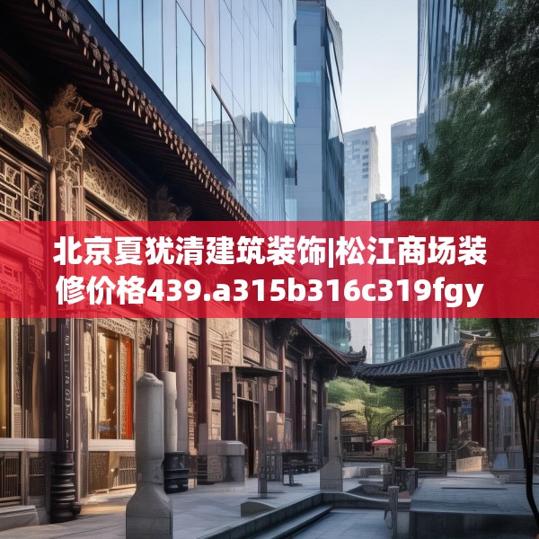 北京夏犹清建筑装饰|松江商场装修价格439.a315b316c319fgy.326fdsfds
