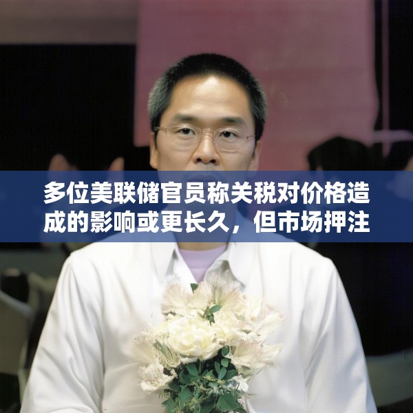 多位美联储官员称关税对价格造成的影响或更长久，但市场押注今年降息幅度加大