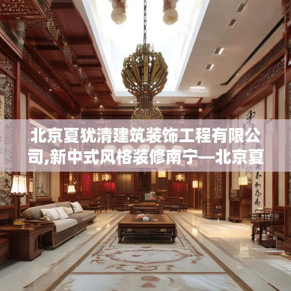 北京夏犹清建筑装饰工程有限公司,新中式风格装修南宁—北京夏犹清建筑装饰工程有限公司487.a363b364c367fgy.374jhhj